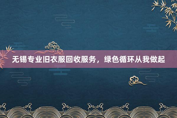 无锡专业旧衣服回收服务，绿色循环从我做起