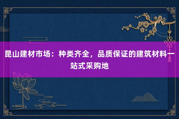 昆山建材市场：种类齐全，品质保证的建筑材料一站式采购地