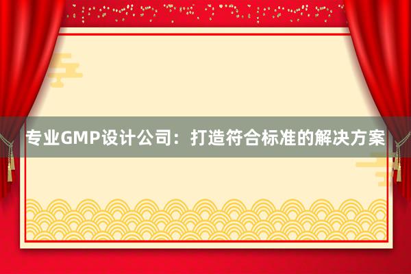 专业GMP设计公司：打造符合标准的解决方案