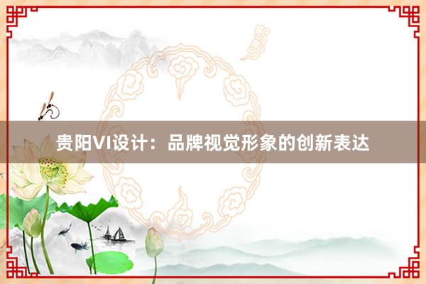 贵阳VI设计：品牌视觉形象的创新表达